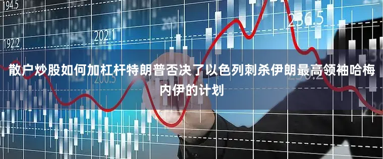 散户炒股如何加杠杆特朗普否决了以色列刺杀伊朗最高领袖哈梅内伊的计划