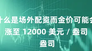 什么是场外配资而金价可能会涨至 12000 美元 / 盎司