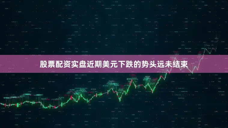 股票配资实盘近期美元下跌的势头远未结束