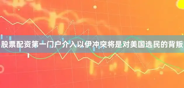 股票配资第一门户介入以伊冲突将是对美国选民的背叛