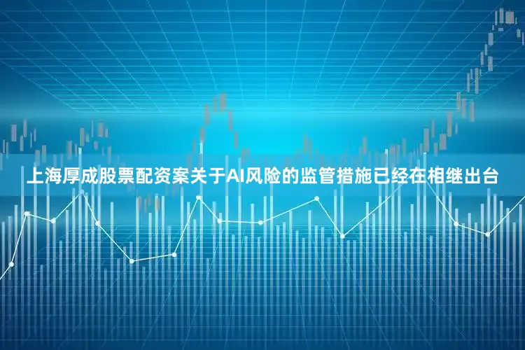 上海厚成股票配资案关于AI风险的监管措施已经在相继出台