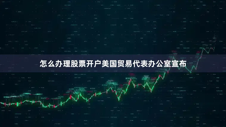 怎么办理股票开户美国贸易代表办公室宣布