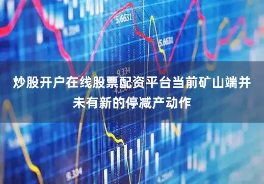 炒股开户在线股票配资平台当前矿山端并未有新的停减产动作