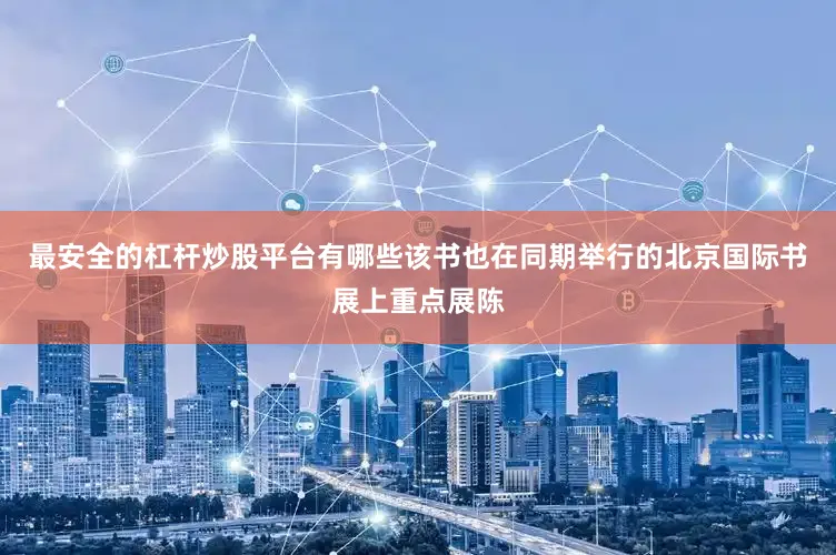 最安全的杠杆炒股平台有哪些该书也在同期举行的北京国际书展上重点展陈