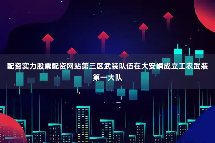 配资实力股票配资网站第三区武装队伍在大安峒成立工农武装第一大队