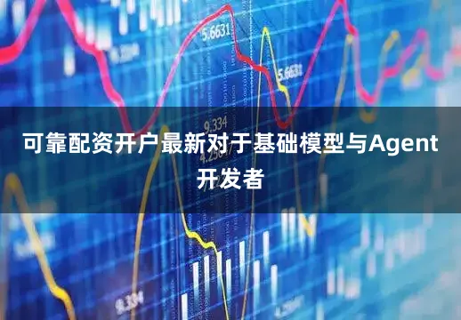 可靠配资开户最新对于基础模型与Agent开发者