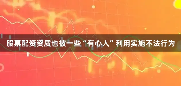 股票配资资质也被一些“有心人”利用实施不法行为