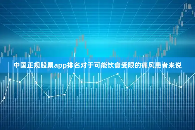中国正规股票app排名对于可能饮食受限的痛风患者来说
