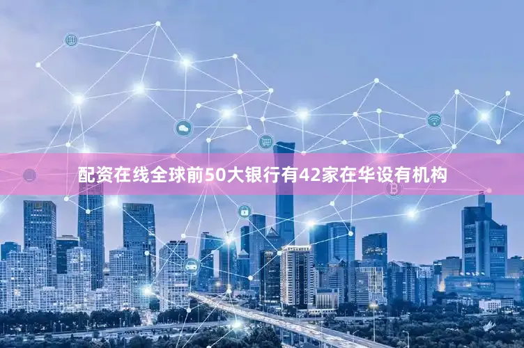 配资在线全球前50大银行有42家在华设有机构