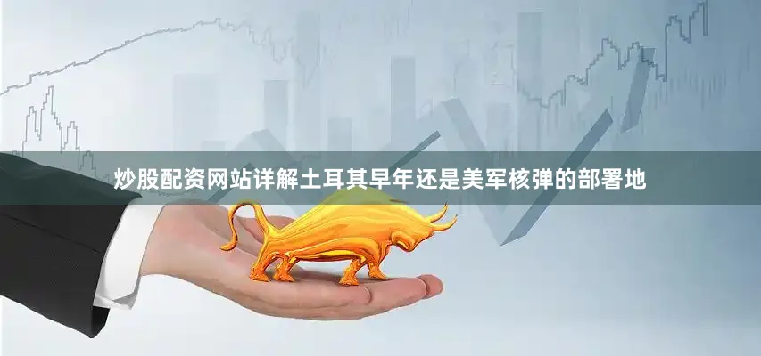 炒股配资网站详解土耳其早年还是美军核弹的部署地