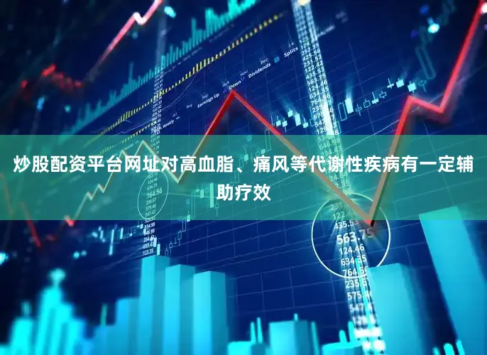 炒股配资平台网址对高血脂、痛风等代谢性疾病有一定辅助疗效