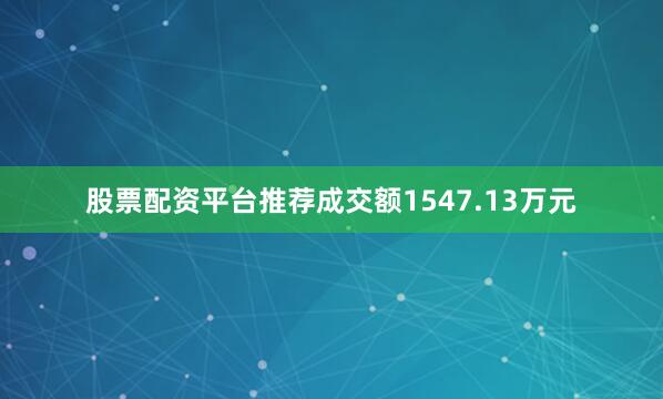 股票配资平台推荐成交额1547.13万元