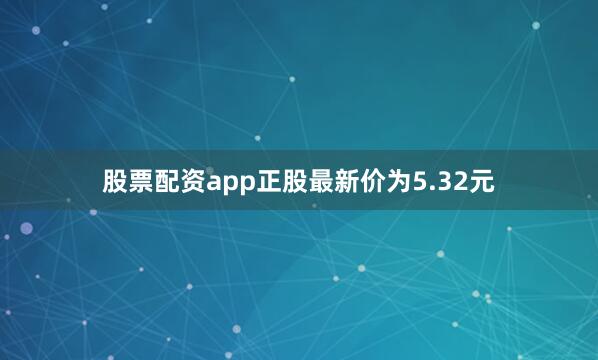 股票配资app正股最新价为5.32元