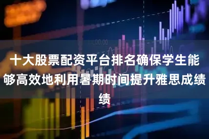 十大股票配资平台排名确保学生能够高效地利用暑期时间提升雅思成绩