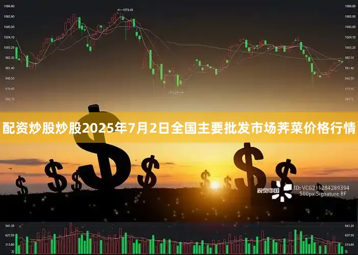 配资炒股炒股2025年7月2日全国主要批发市场荠菜价格行情