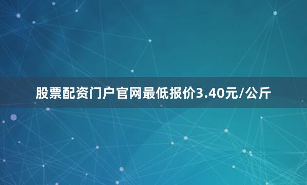 股票配资门户官网最低报价3.40元/公斤