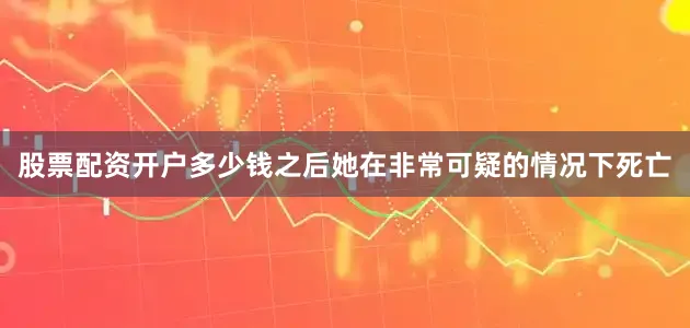 股票配资开户多少钱之后她在非常可疑的情况下死亡