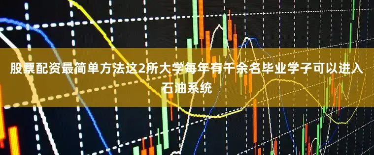 股票配资最简单方法这2所大学每年有千余名毕业学子可以进入石油系统