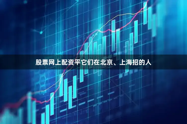 股票网上配资平它们在北京、上海招的人