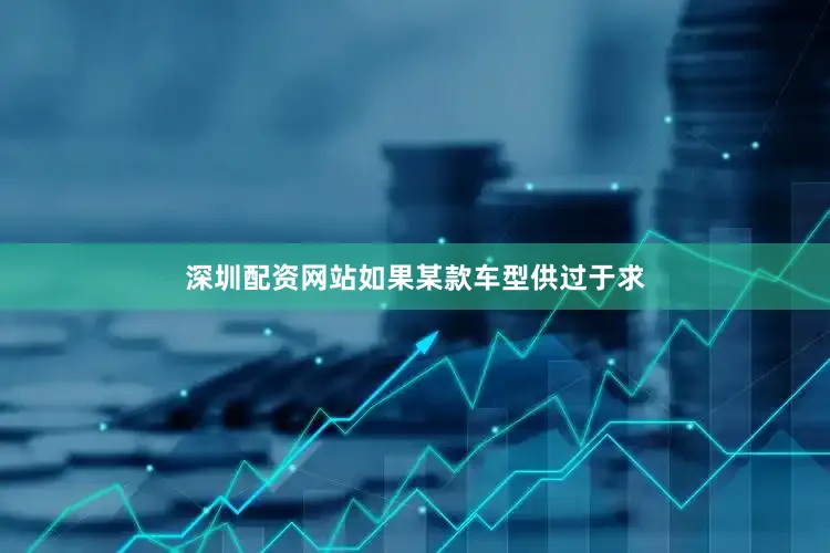 深圳配资网站如果某款车型供过于求