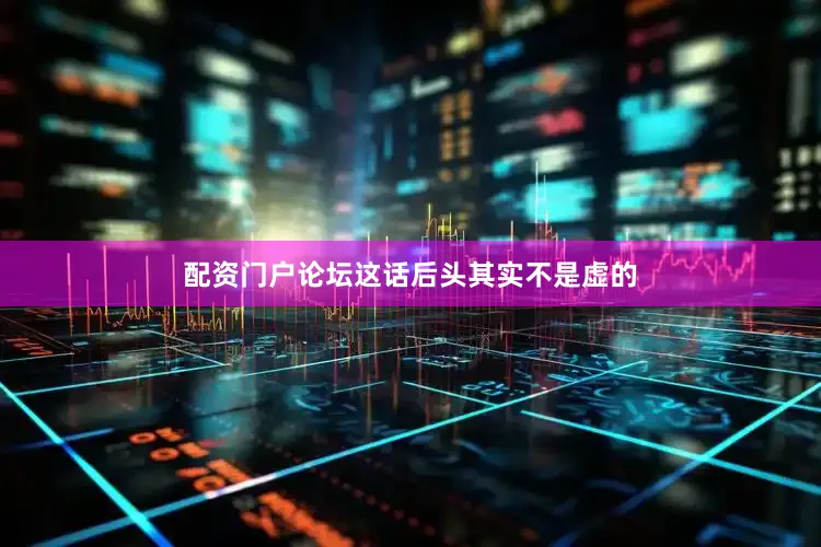 配资门户论坛这话后头其实不是虚的