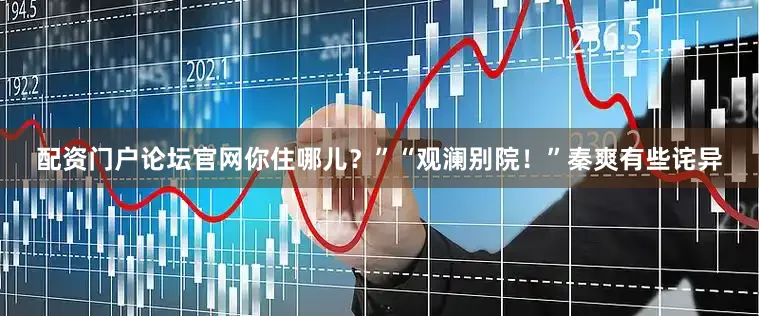 配资门户论坛官网你住哪儿？”“观澜别院！”秦爽有些诧异