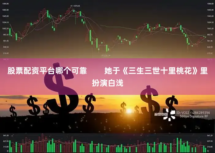 股票配资平台哪个可靠        她于《三生三世十里桃花》里扮演白浅