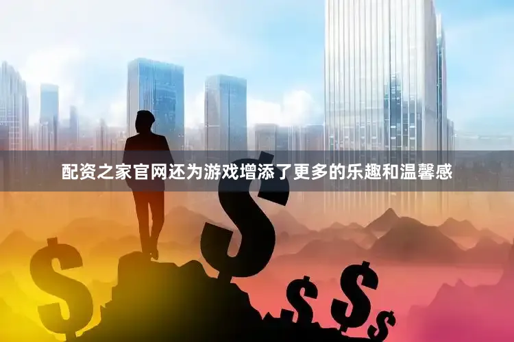 配资之家官网还为游戏增添了更多的乐趣和温馨感