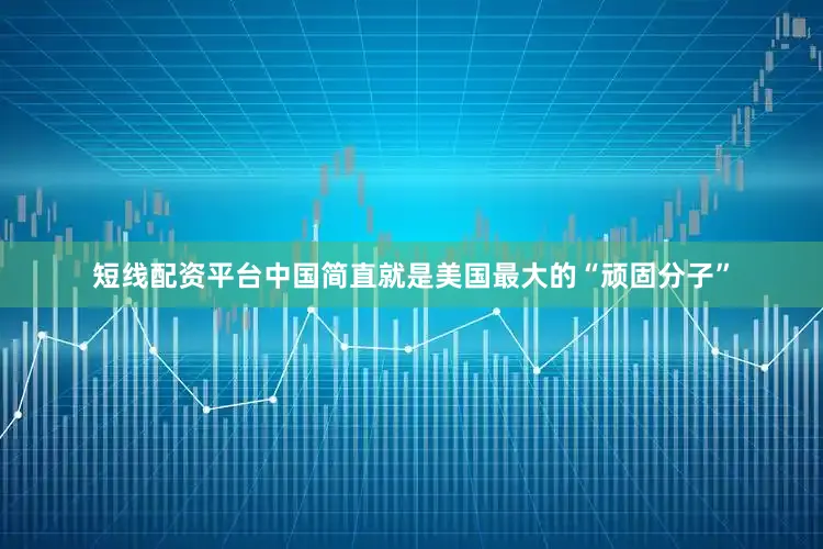 短线配资平台中国简直就是美国最大的“顽固分子”