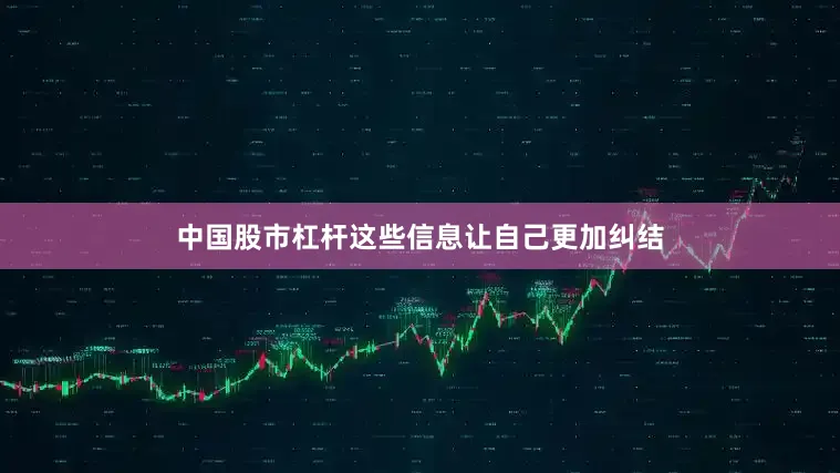 中国股市杠杆这些信息让自己更加纠结