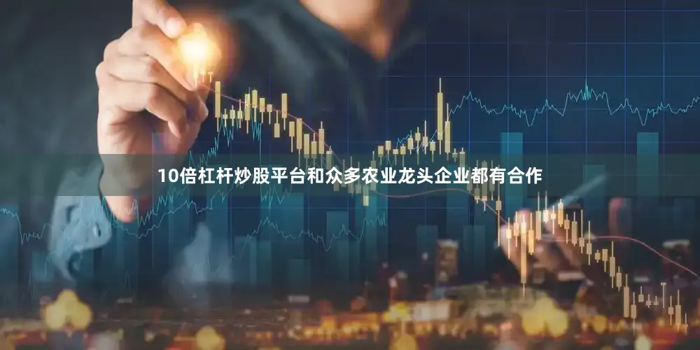 10倍杠杆炒股平台和众多农业龙头企业都有合作