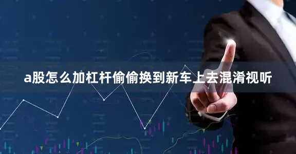 a股怎么加杠杆偷偷换到新车上去混淆视听
