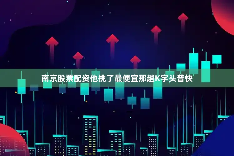 南京股票配资他挑了最便宜那趟K字头普快