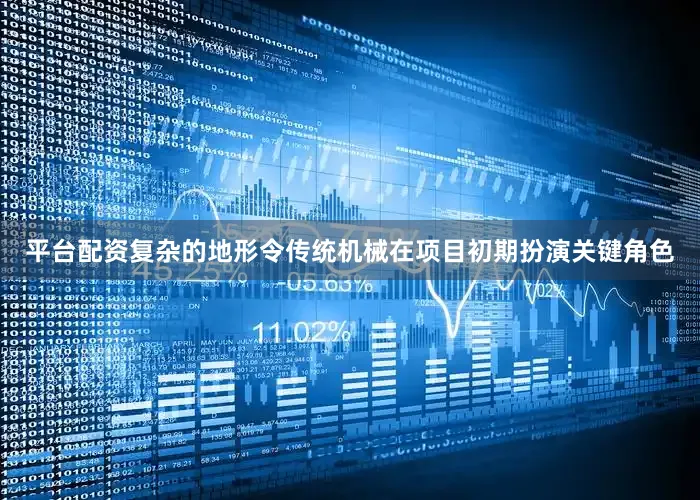 平台配资复杂的地形令传统机械在项目初期扮演关键角色
