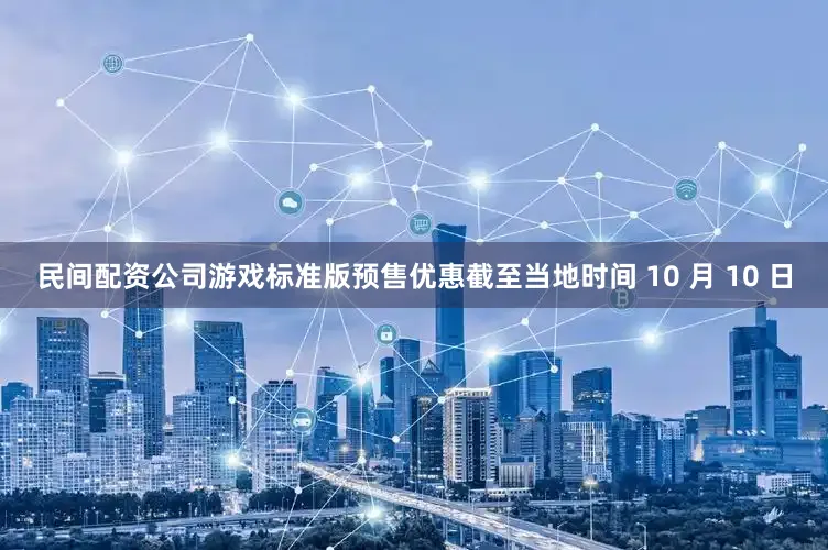民间配资公司游戏标准版预售优惠截至当地时间 10 月 10 日