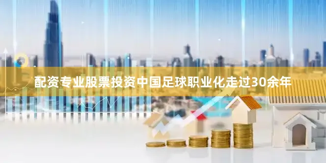 配资专业股票投资　　中国足球职业化走过30余年
