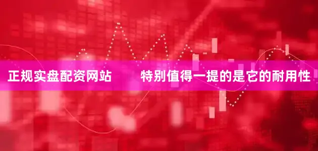 正规实盘配资网站        特别值得一提的是它的耐用性