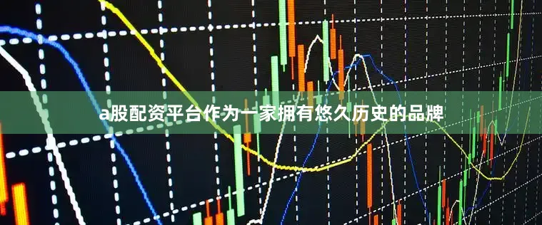 a股配资平台作为一家拥有悠久历史的品牌