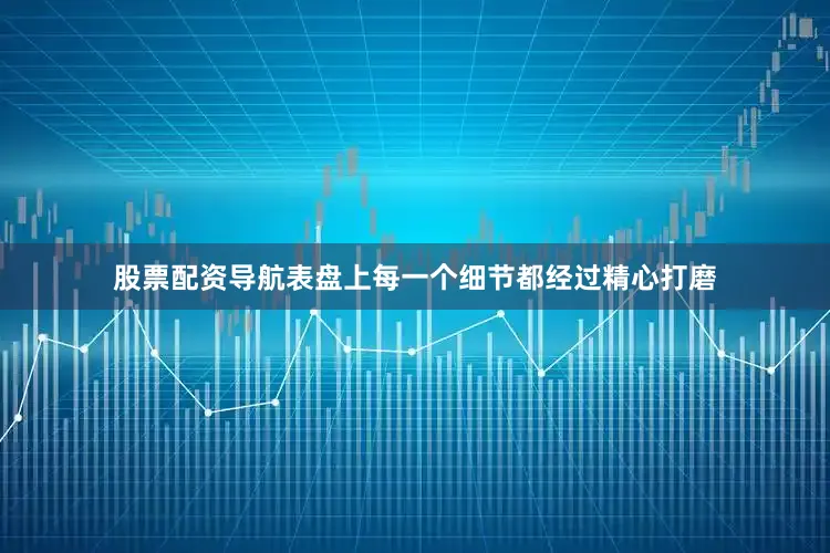股票配资导航表盘上每一个细节都经过精心打磨