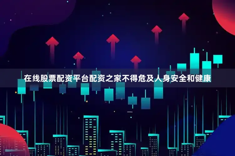 在线股票配资平台配资之家不得危及人身安全和健康