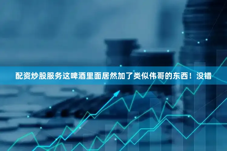 配资炒股服务这啤酒里面居然加了类似伟哥的东西！没错