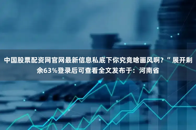 中国股票配资网官网最新信息私底下你究竟啥画风啊？”展开剩余63%登录后可查看全文发布于：河南省