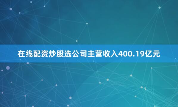 在线配资炒股选公司主营收入400.19亿元