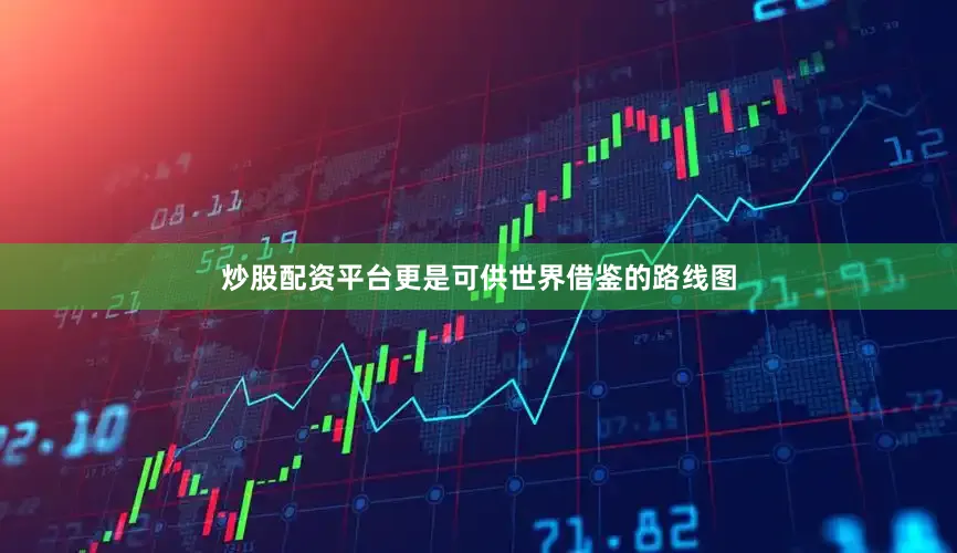 炒股配资平台更是可供世界借鉴的路线图