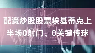 配资炒股股票埃基蒂克上半场0射门、0关键传球