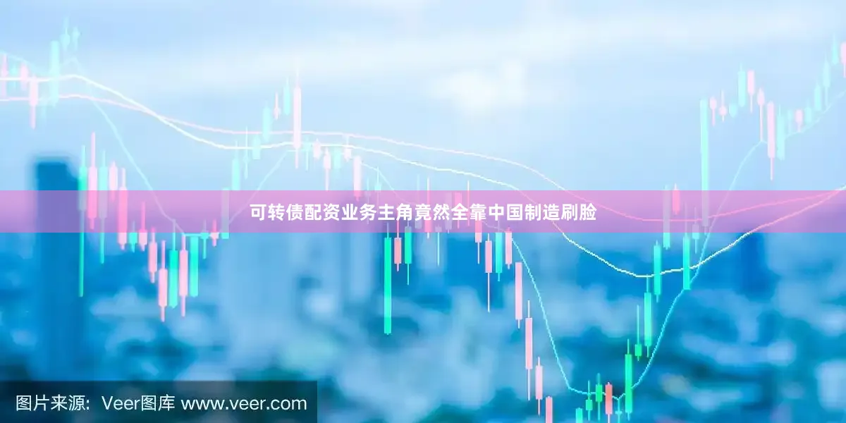 可转债配资业务主角竟然全靠中国制造刷脸