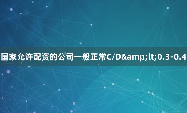 国家允许配资的公司一般正常C/D&lt;0.3-0.4