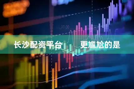 长沙配资平台        更尴尬的是
