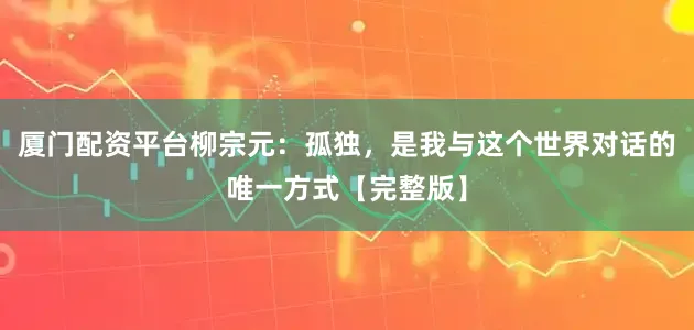 厦门配资平台柳宗元：孤独，是我与这个世界对话的唯一方式【完整版】