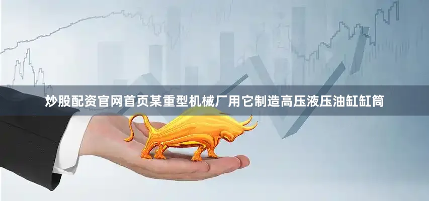 炒股配资官网首页某重型机械厂用它制造高压液压油缸缸筒